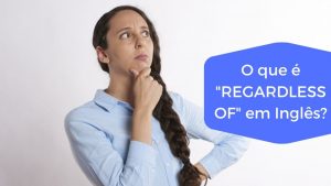 Read more about the article O que é “REGARDLESS OF” em Inglês?